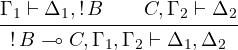 \[\infer[\multimapl]{{\Gamma_1}\vdash{\Delta_1,\mathop{!} B}\qquad {C,\Gamma_2}\vdash{\Delta_2}}{{\mathop{!} B\multimap C,\Gamma_1,\Gamma_2}\vdash {\Delta_1, \Delta_2}}\]